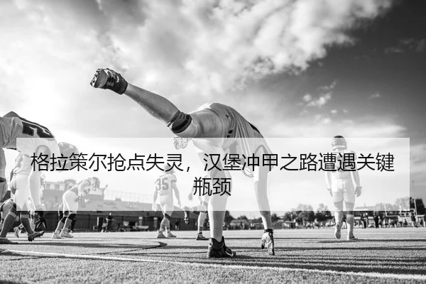 格拉策尔抢点失灵，汉堡冲甲之路遭遇关键瓶颈